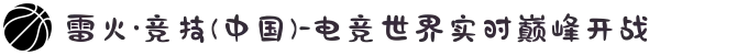 雷火·竞技(中国)-电竞世界实时巅峰开战